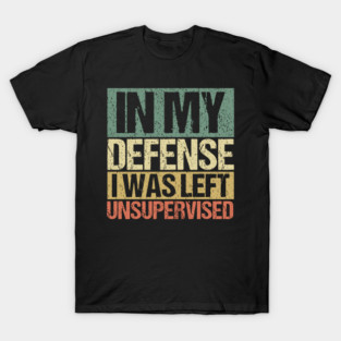 In My Defense I Was Left Unsupervised T-Shirt