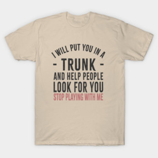 I Will Put You In A Trunk And Help People Look For You Stop Playing With Me Funny Offensive T-Shirt