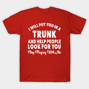I Will Put You In A Trunk And Help People Look For You Stop Playing With Me offensive-funny T-Shirt