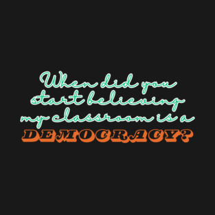 When Did You Start Believing My Classroom Is A Democracy? T-Shirt