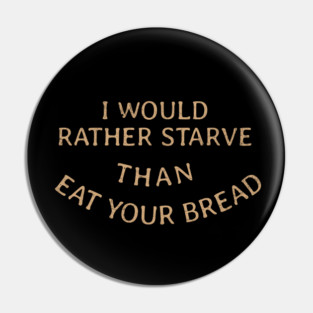 I would rather starve than eat your bread Pin
