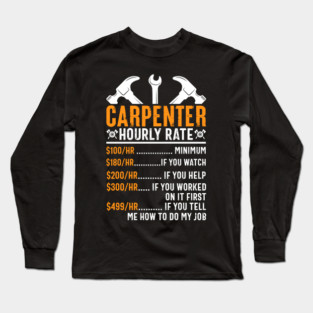 Carpenter Hourly Rate $100/hr Minium $180/hr If You Watch $200/hr If You Help   $ 300/hr If You Worked  On It First  $499/hr If You Tell Me How To Do My Job Long Sleeve T-Shirt