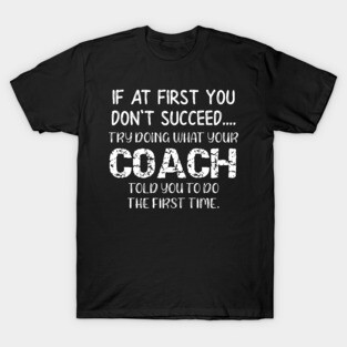If At First You Don't Succeed Try Doing What Youre Coach Told You To Do the First Tome T-Shirt