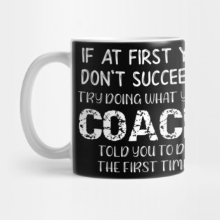 If At First You Don't Succeed Try Doing What Youre Coach Told You To Do the First Tome Mug