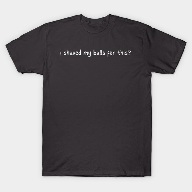 I shaved my balls for this? T-Shirt by Low Life Shirts