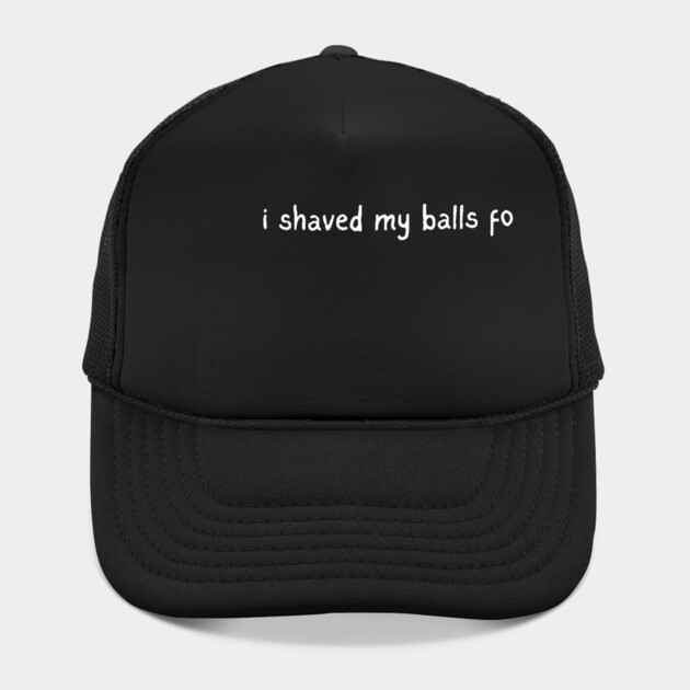 I shaved my balls for this? by Low Life Shirts