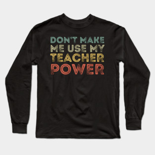 Don't Make Me Use My Teacher Power Long Sleeve T-Shirt