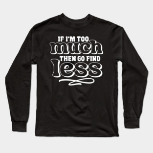 If I am too much go find less Long Sleeve T-Shirt