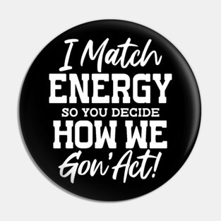 I match Energy so you decide how we gon' act Pin