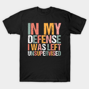 In My Defense I Was Left Unsupervised T-Shirt