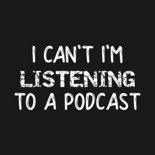 I Can't I'm Listening to a Podcast T-Shirt