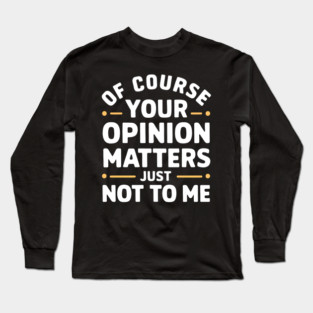 Of Course Your Opinion Matters... Just Not To Me Long Sleeve T-Shirt
