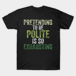 Pretending To Be Polite Is So Exhausting Funny T-Shirt