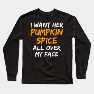 I Want Her Pumpkin Spice All Over My Face Long Sleeve T-Shirt