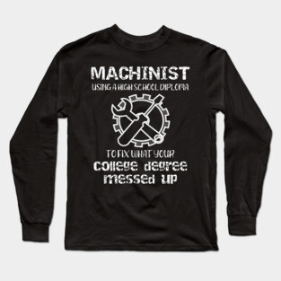 Machinist Using a High School Diploma to Fix What Your College Degree Messed Up Long Sleeve T-Shirt