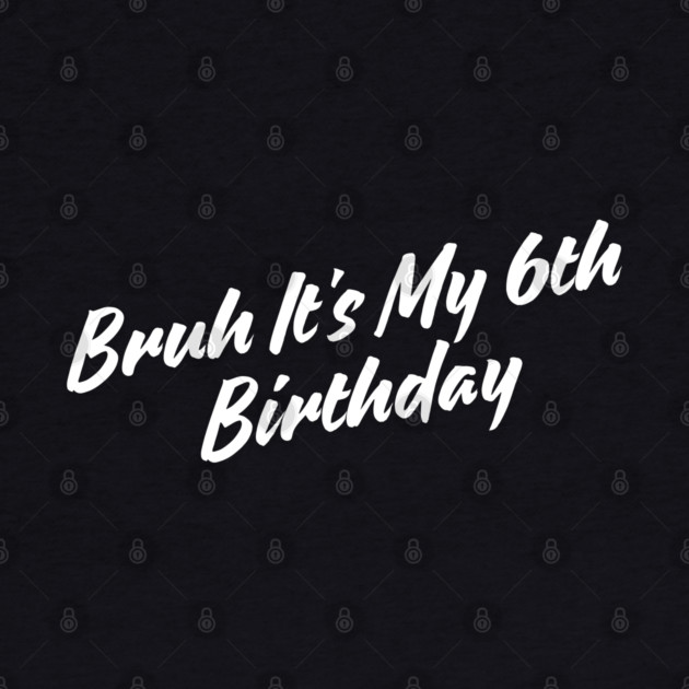 Bruh It's My 6th Birthday by BlackMeme94