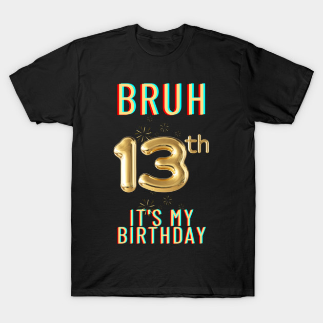 Bruh It's My 13th Birthday T-Shirt by BlackMeme94