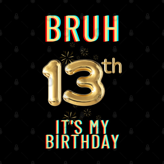 Bruh It's My 13th Birthday by BlackMeme94