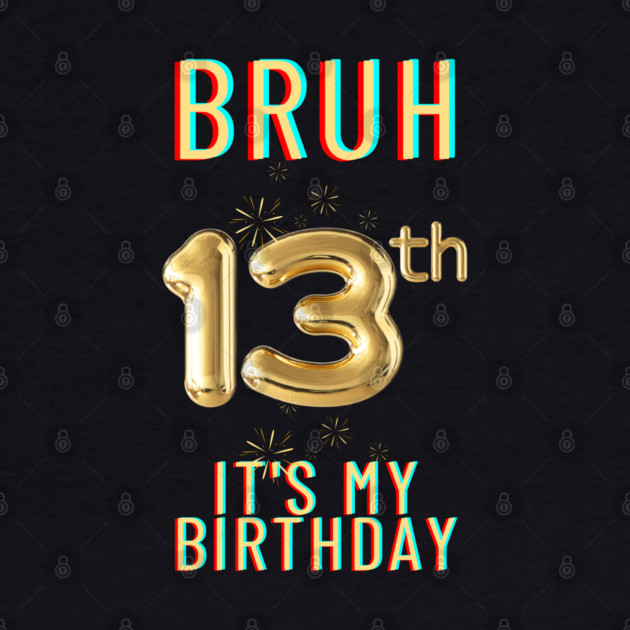 Bruh It's My 13th Birthday by BlackMeme94