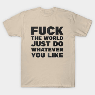 fuck the world just do whatever you like T-Shirt