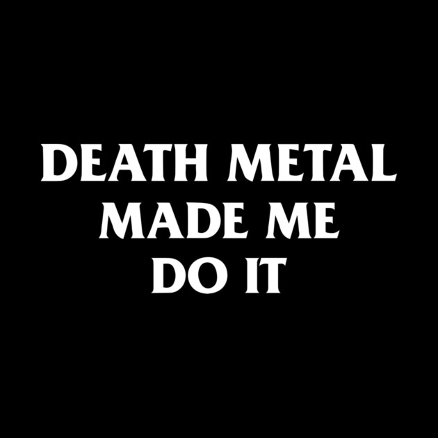Death Metal Made Me Do It by dumbshirts