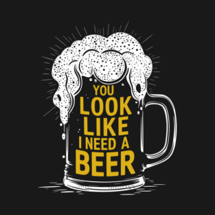 You Look Like I Need A Beer Drinking Humor T-Shirt