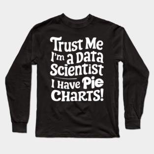 Trust Me, I'm a Data Scientist I Have Pie Charts! Long Sleeve T-Shirt