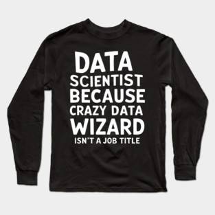 Data Scientist: Because Crazy Data Wizard Isn't a Job Title Long Sleeve T-Shirt