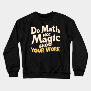 Do Math, Not Magic - Show Your Work! Crewneck Sweatshirt