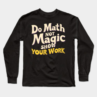 Do Math, Not Magic - Show Your Work! Long Sleeve T-Shirt