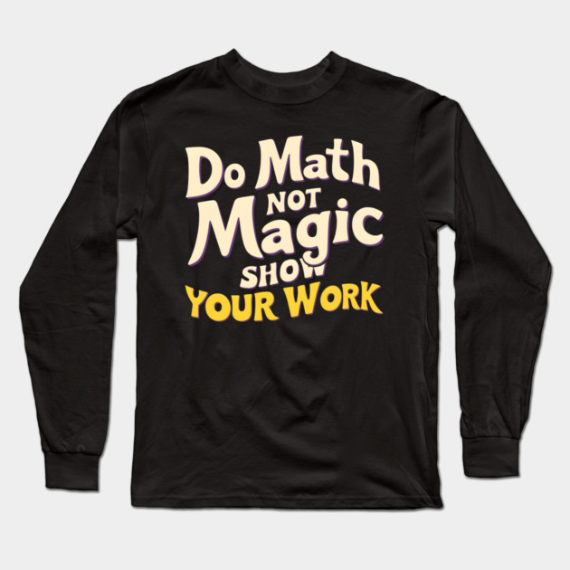 Do Math, Not Magic - Show Your Work! Long Sleeve T-Shirt by MakerMind8.2