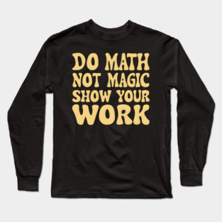 Do Math Not Magic Show Your Work - Math Power! Long Sleeve T-Shirt