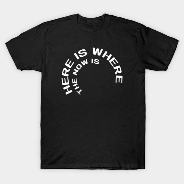 Here is where the now is T-Shirt by Low Life Shirts