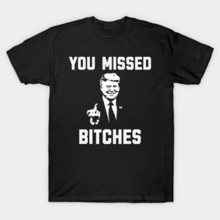 You Missed Bitches Funny Trump Gift T-Shirt