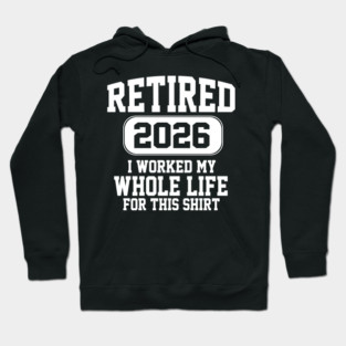 Retired 2026 I Worked My Whole Life For This Shirt Hoodie