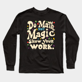 Do Math, Not Magic, Show Your Work Long Sleeve T-Shirt