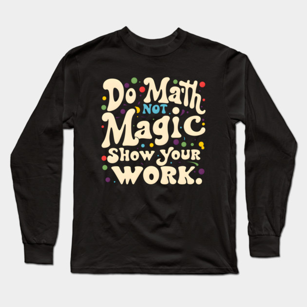 Do Math, Not Magic, Show Your Work Long Sleeve T-Shirt by MakerMind8.2