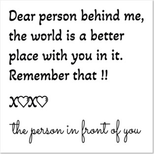 Dear person behind me, the world is a better place with you in it Posters and Art