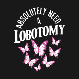 Absolutely Need a Lobotomy Dark Humor Sarcasm T-Shirt