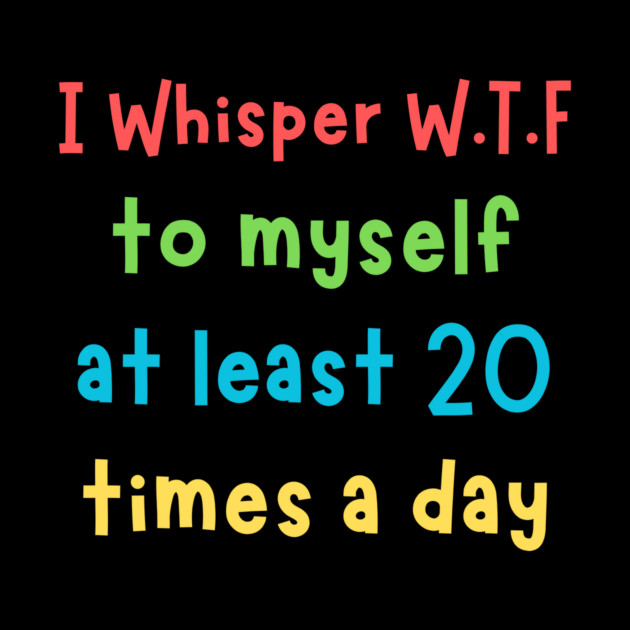 I whisper wtf to myself at least 20 times a day by The WYLD Tribe