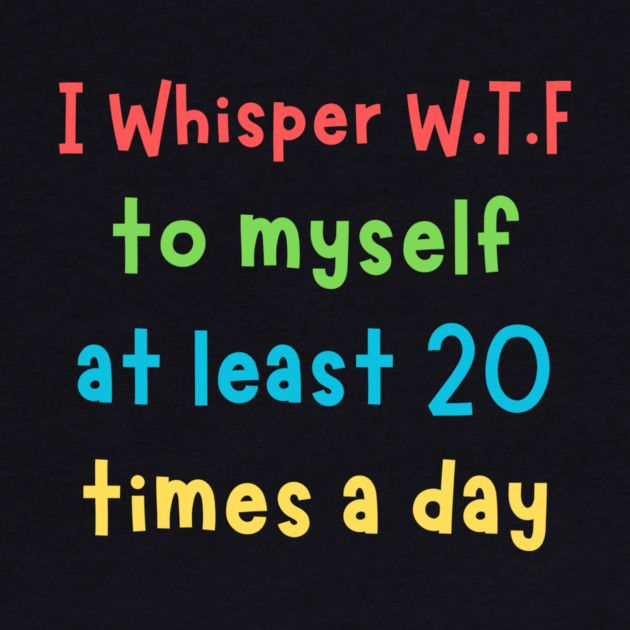 I whisper wtf to myself at least 20 times a day by The WYLD Tribe