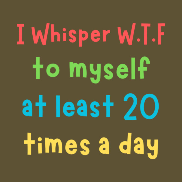 I whisper wtf to myself at least 20 times a day by The WYLD Tribe