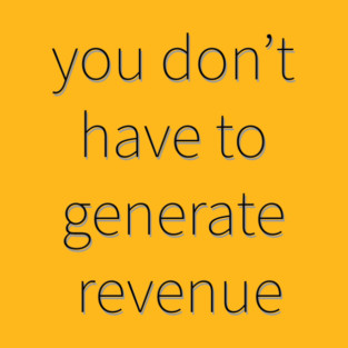 You Don't Have to Generate Revenue T-Shirt