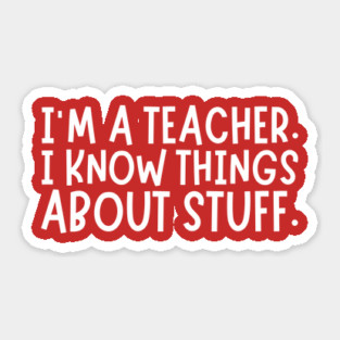 I'm A Teacher, I Know Things About Stuff Sticker