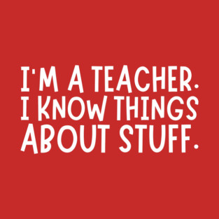 I'm A Teacher, I Know Things About Stuff T-Shirt