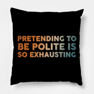 Pretending To Be Polite is so exhausting Pillow