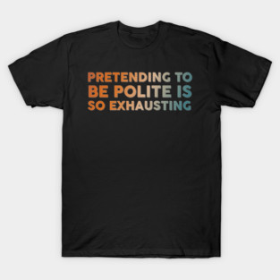 Pretending To Be Polite is so exhausting T-Shirt