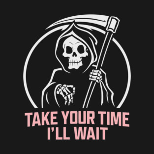 Sarcastic Grim Reaper Take Your Time I'll Wait T-Shirt