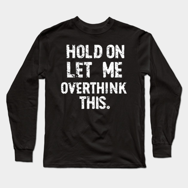 “Hold On, Let Me Overthink This” - Thoughtful Quote Design Long Sleeve T-Shirt by MakerMind8.2