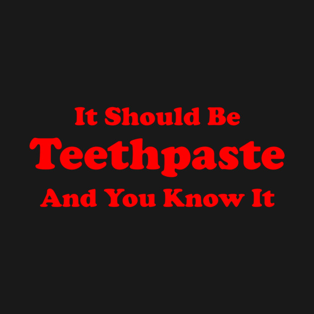 It Should Be Teethpaste And You Know It by dumbshirts